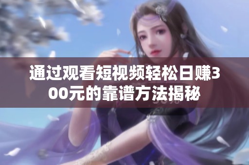 通过观看短视频轻松日赚300元的靠谱方法揭秘