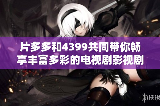 片多多和4399共同带你畅享丰富多彩的电视剧影视剧世界