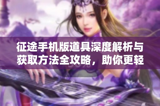 征途手机版道具深度解析与获取方法全攻略，助你更轻松畅玩游戏