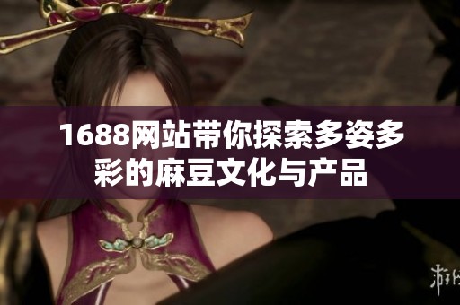 1688网站带你探索多姿多彩的麻豆文化与产品