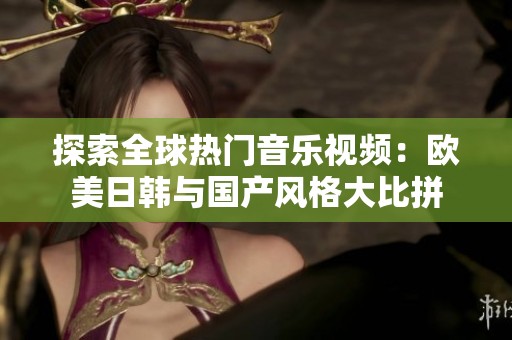 探索全球热门音乐视频：欧美日韩与国产风格大比拼