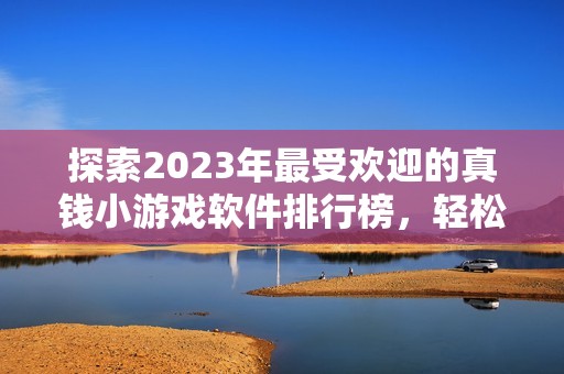 探索2023年最受欢迎的真钱小游戏软件排行榜，轻松赚钱新选择推荐