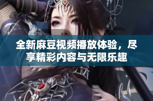 全新麻豆视频播放体验，尽享精彩内容与无限乐趣