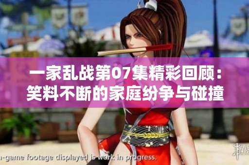 一家乱战第07集精彩回顾：笑料不断的家庭纷争与碰撞