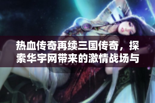 热血传奇再续三国传奇，探索华宇网带来的激情战场与历史重塑之旅