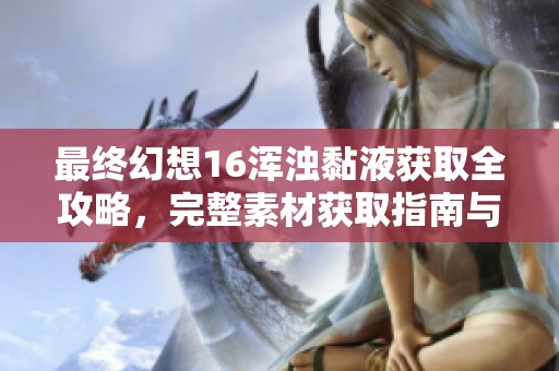 最终幻想16浑浊黏液获取全攻略，完整素材获取指南与实用技巧分享