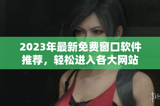 2023年最新免费窗口软件推荐，轻松进入各大网站