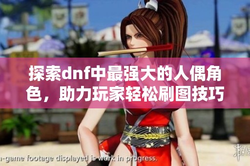 探索dnf中最强大的人偶角色，助力玩家轻松刷图技巧与攻略分享