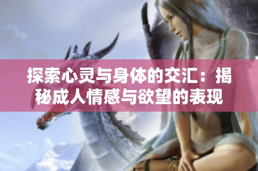 探索心灵与身体的交汇：揭秘成人情感与欲望的表现