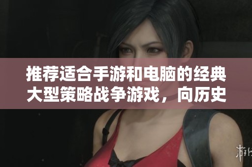 推荐适合手游和电脑的经典大型策略战争游戏，向历史爱好者展示真实战场体验