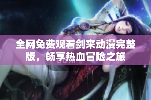 全网免费观看剑来动漫完整版，畅享热血冒险之旅