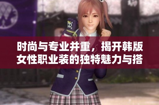 时尚与专业并重，揭开韩版女性职业装的独特魅力与搭配技巧