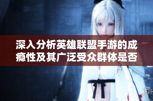 深入分析英雄联盟手游的成瘾性及其广泛受众群体是否反映出一种持久趋势而非短暂热潮