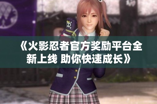 《火影忍者官方奖励平台全新上线 助你快速成长》