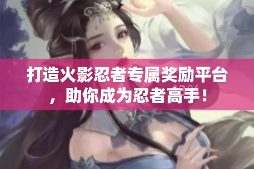 打造火影忍者专属奖励平台，助你成为忍者高手！