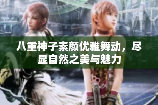 八重神子素颜优雅舞动，尽显自然之美与魅力