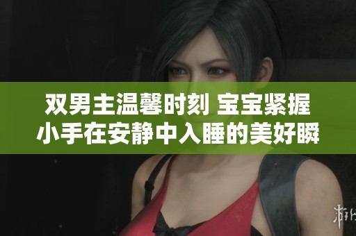 双男主温馨时刻 宝宝紧握小手在安静中入睡的美好瞬间