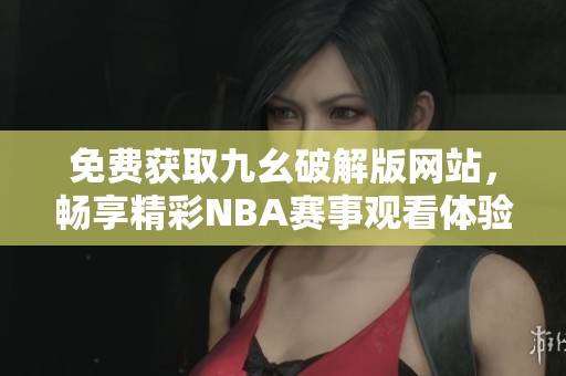 免费获取九幺破解版网站，畅享精彩NBA赛事观看体验