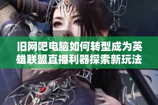 旧网吧电脑如何转型成为英雄联盟直播利器探索新玩法与可能性