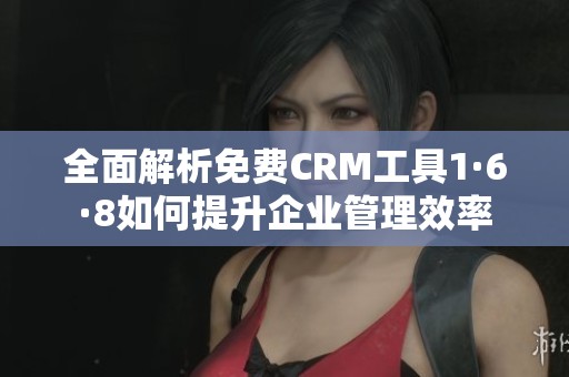 全面解析免费CRM工具1·6·8如何提升企业管理效率