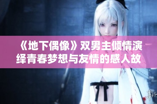 《地下偶像》双男主倾情演绎青春梦想与友情的感人故事