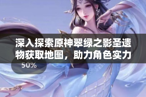 深入探索原神翠绿之影圣遗物获取地图，助力角色实力全面提升攻略！