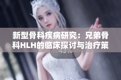 新型骨科疾病研究：兄弟骨科HLH的临床探讨与治疗策略