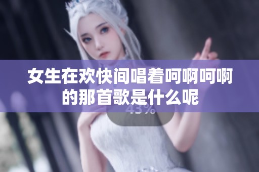 女生在欢快间唱着呵啊呵啊的那首歌是什么呢