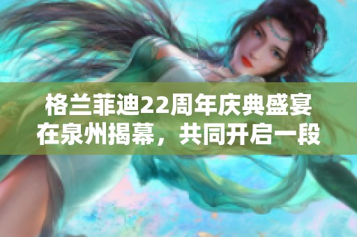 格兰菲迪22周年庆典盛宴在泉州揭幕，共同开启一段探索美味与自然的山海之旅