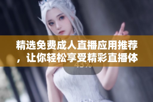 精选免费成人直播应用推荐，让你轻松享受精彩直播体验