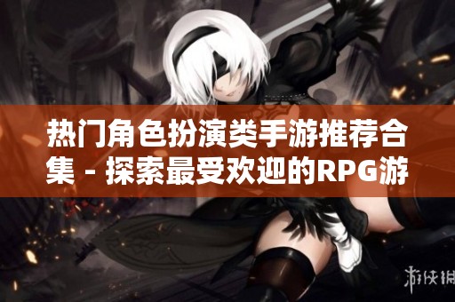 热门角色扮演类手游推荐合集 - 探索最受欢迎的RPG游戏精彩体验