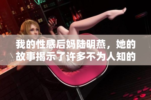 我的性感后妈陆明燕，她的故事揭示了许多不为人知的秘密