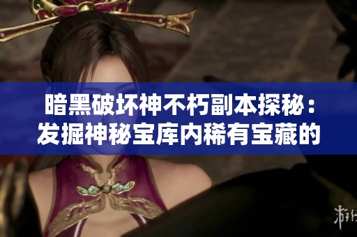 暗黑破坏神不朽副本探秘：发掘神秘宝库内稀有宝藏的攻略与技巧