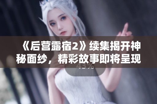 《后营露宿2》续集揭开神秘面纱，精彩故事即将呈现