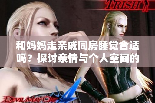 和妈妈走亲戚同房睡觉合适吗？探讨亲情与个人空间的平衡