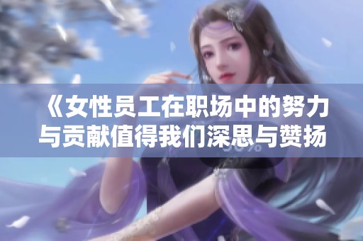 《女性员工在职场中的努力与贡献值得我们深思与赞扬》