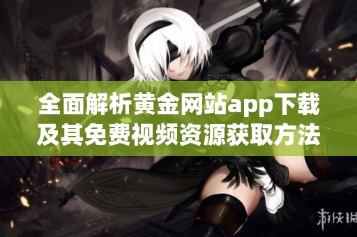 全面解析黄金网站app下载及其免费视频资源获取方法