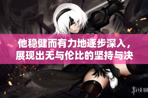 他稳健而有力地逐步深入，展现出无与伦比的坚持与决心