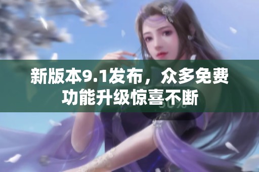新版本9.1发布，众多免费功能升级惊喜不断