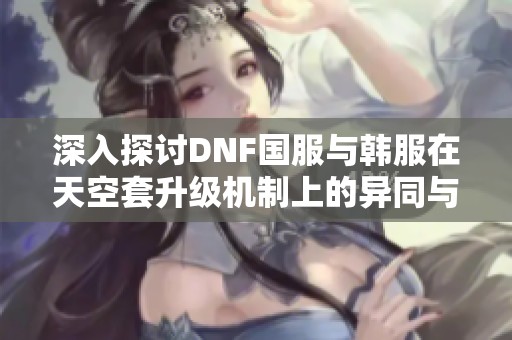 深入探讨DNF国服与韩服在天空套升级机制上的异同与影响分析