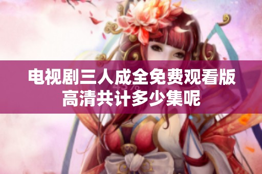 电视剧三人成全免费观看版高清共计多少集呢