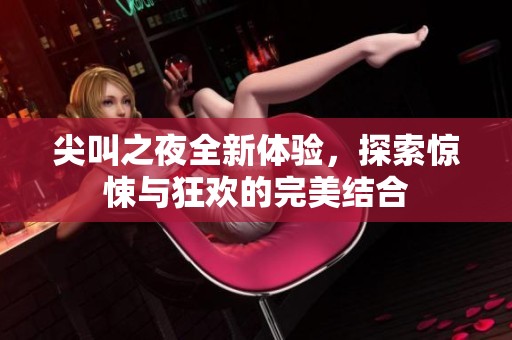 尖叫之夜全新体验，探索惊悚与狂欢的完美结合