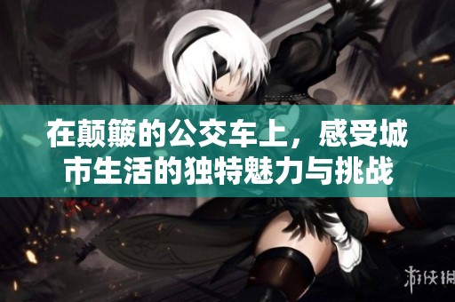 在颠簸的公交车上，感受城市生活的独特魅力与挑战
