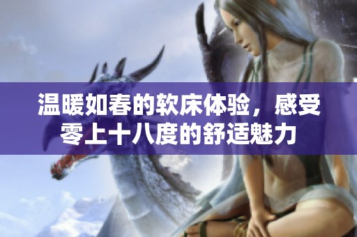 温暖如春的软床体验，感受零上十八度的舒适魅力