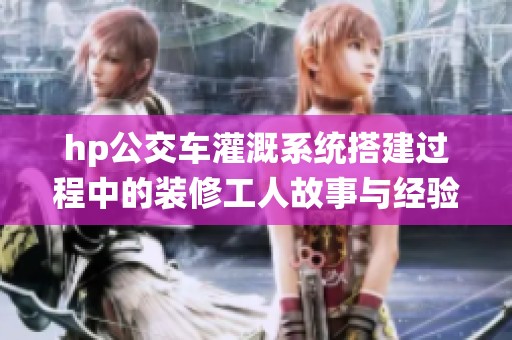hp公交车灌溉系统搭建过程中的装修工人故事与经验分享