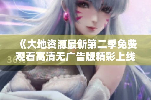 《大地资源最新第二季免费观看高清无广告版精彩上线》