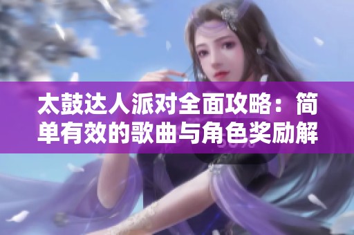 太鼓达人派对全面攻略：简单有效的歌曲与角色奖励解锁技巧分享