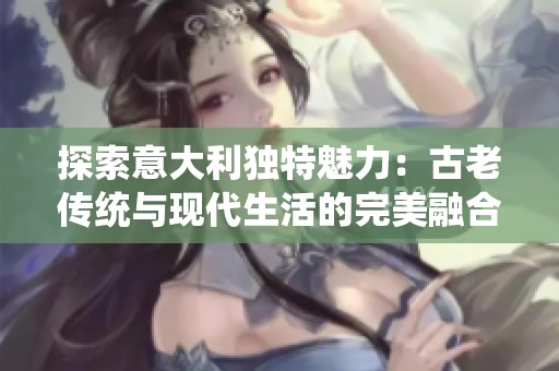 探索意大利独特魅力：古老传统与现代生活的完美融合