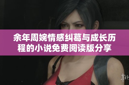 余年周婉情感纠葛与成长历程的小说免费阅读版分享