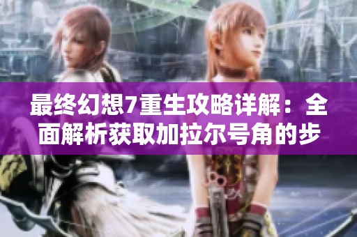 最终幻想7重生攻略详解：全面解析获取加拉尔号角的步骤与技巧